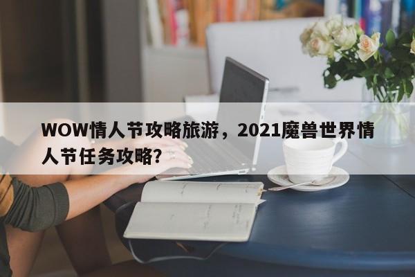 WOW情人节攻略旅游，2021魔兽世界情人节任务攻略？