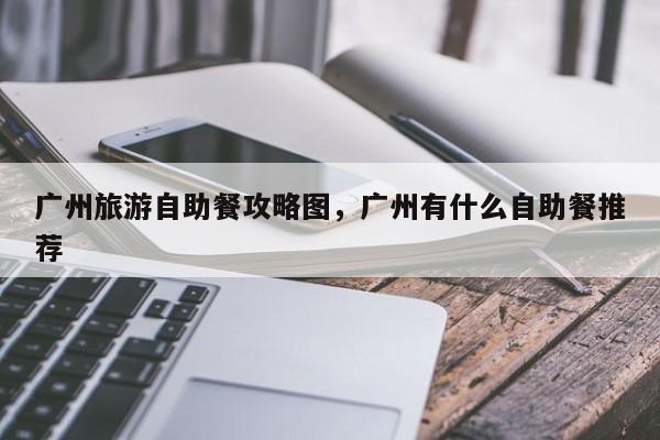 广州旅游自助餐攻略图，广州有什么自助餐推荐