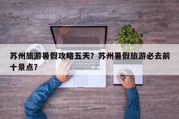 苏州旅游暑假攻略五天？苏州暑假旅游必去前十景点？