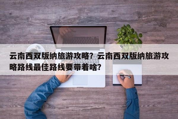 云南西双版纳旅游攻略？云南西双版纳旅游攻略路线最佳路线要带着啥？