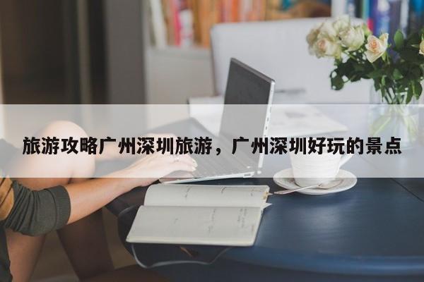 旅游攻略广州深圳旅游，广州深圳好玩的景点