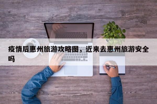 疫情后惠州旅游攻略图，近来去惠州旅游安全吗