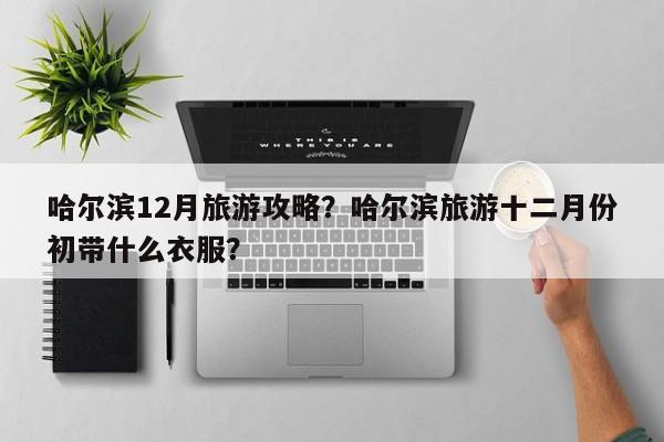 哈尔滨12月旅游攻略？哈尔滨旅游十二月份初带什么衣服？
