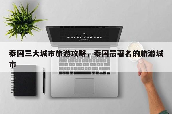 泰国三大城市旅游攻略，泰国最著名的旅游城市