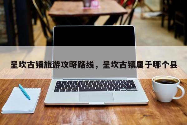 呈坎古镇旅游攻略路线，呈坎古镇属于哪个县