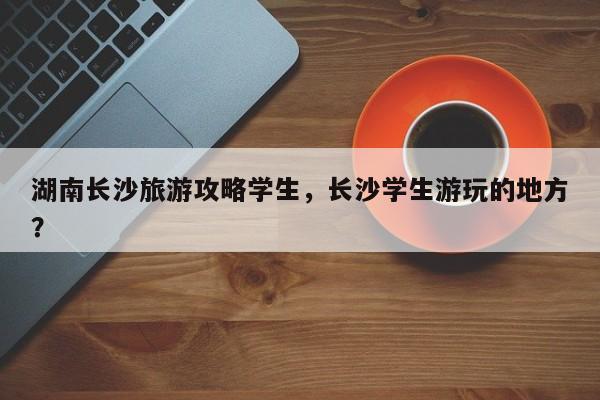 湖南长沙旅游攻略学生，长沙学生游玩的地方？