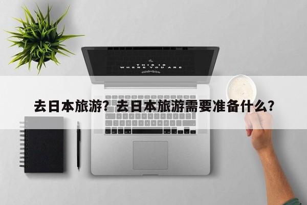 去日本旅游？去日本旅游需要准备什么？
