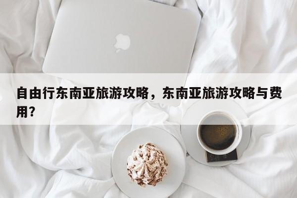 自由行东南亚旅游攻略，东南亚旅游攻略与费用？