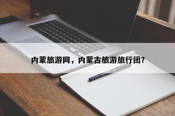 内蒙旅游网，内蒙古旅游旅行团？