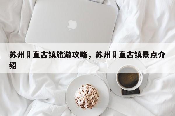 苏州甪直古镇旅游攻略，苏州甪直古镇景点介绍