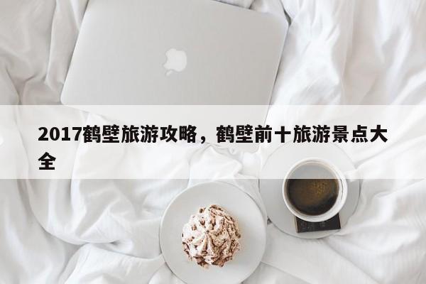 2017鹤壁旅游攻略，鹤壁前十旅游景点大全