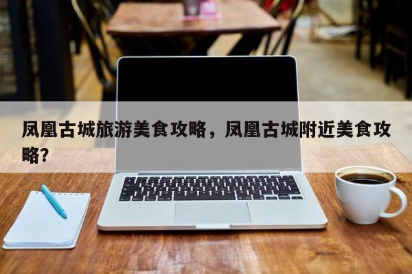 凤凰古城旅游美食攻略，凤凰古城附近美食攻略？