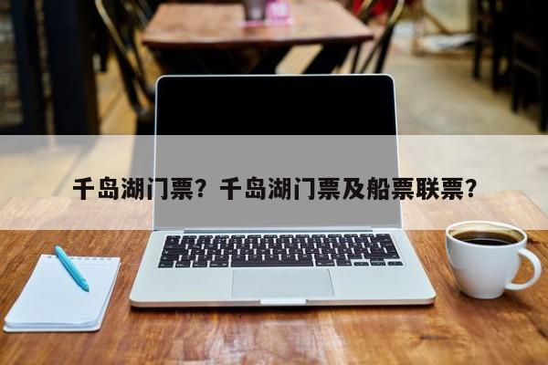 千岛湖门票？千岛湖门票及船票联票？