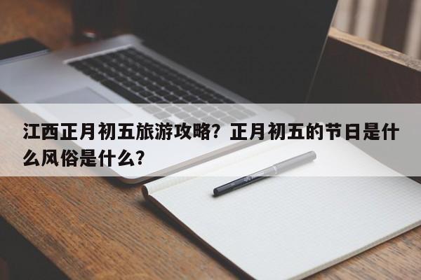江西正月初五旅游攻略？正月初五的节日是什么风俗是什么？