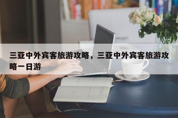 三亚中外宾客旅游攻略，三亚中外宾客旅游攻略一日游