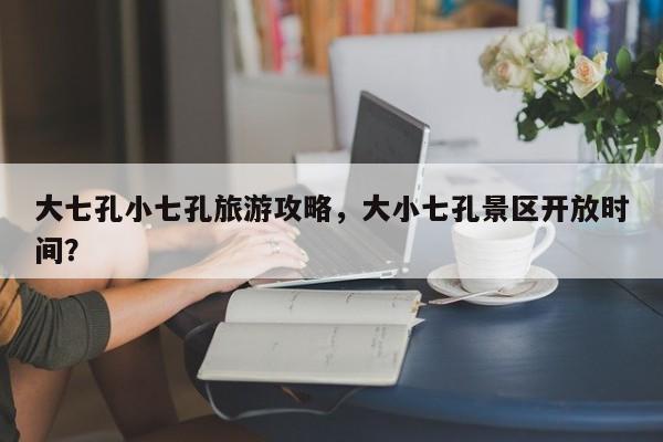 大七孔小七孔旅游攻略，大小七孔景区开放时间？