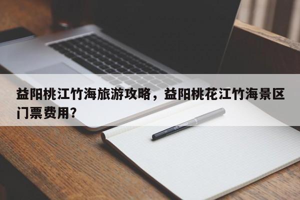 益阳桃江竹海旅游攻略，益阳桃花江竹海景区门票费用？