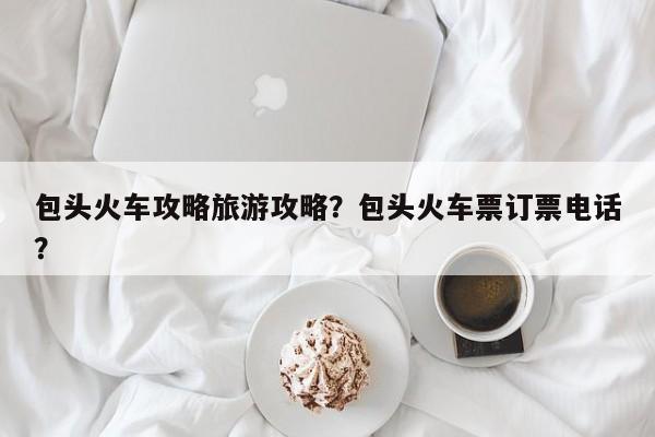 包头火车攻略旅游攻略？包头火车票订票电话？