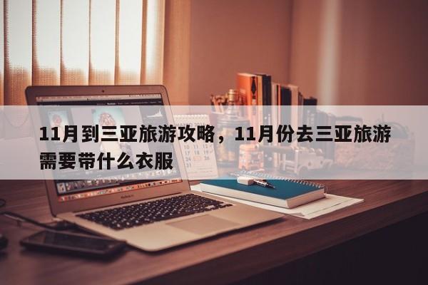 11月到三亚旅游攻略，11月份去三亚旅游需要带什么衣服