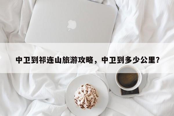 中卫到祁连山旅游攻略，中卫到多少公里？