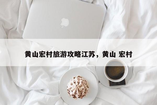 黄山宏村旅游攻略江苏，黄山 宏村
