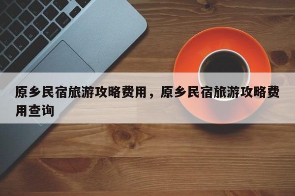 原乡民宿旅游攻略费用，原乡民宿旅游攻略费用查询