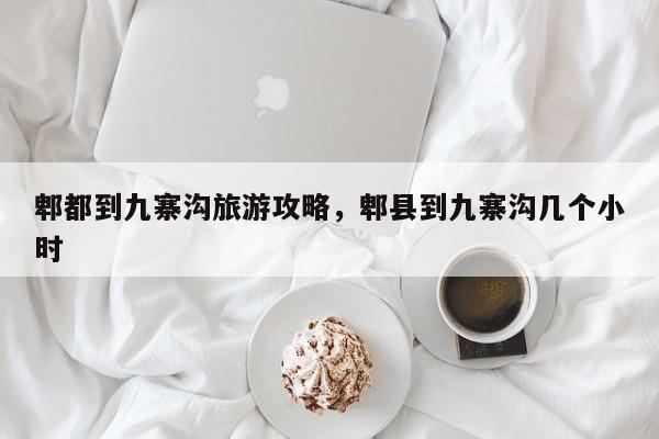 郫都到九寨沟旅游攻略，郫县到九寨沟几个小时