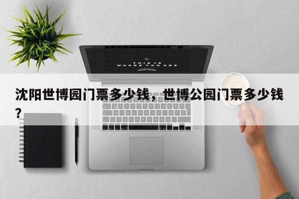 沈阳世博园门票多少钱，世博公园门票多少钱？