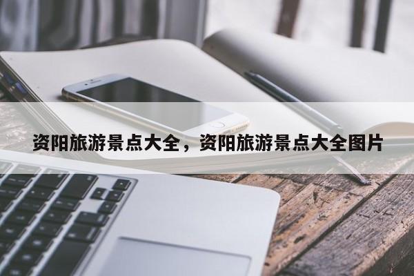 资阳旅游景点大全，资阳旅游景点大全图片