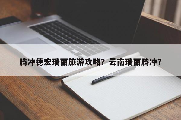 腾冲德宏瑞丽旅游攻略？云南瑞丽腾冲？