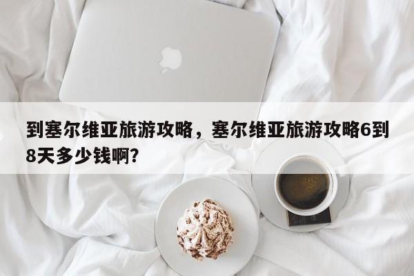 到塞尔维亚旅游攻略，塞尔维亚旅游攻略6到8天多少钱啊？
