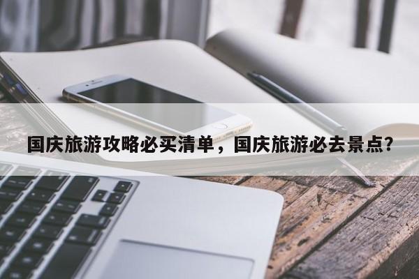 国庆旅游攻略必买清单，国庆旅游必去景点？
