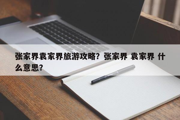 张家界袁家界旅游攻略？张家界 袁家界 什么意思？
