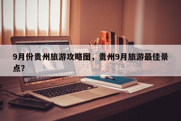 9月份贵州旅游攻略图，贵州9月旅游最佳景点？