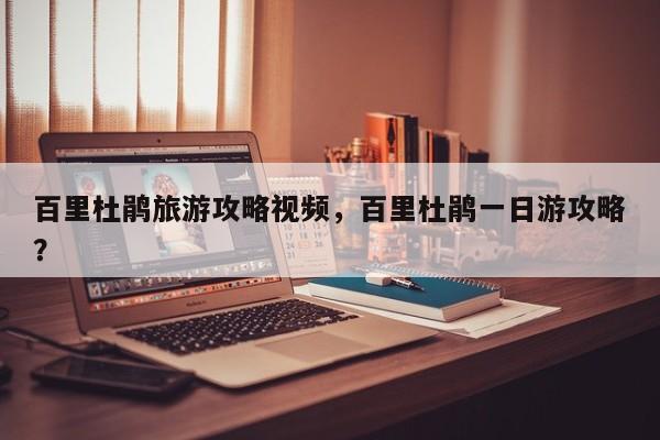 百里杜鹃旅游攻略视频，百里杜鹃一日游攻略？