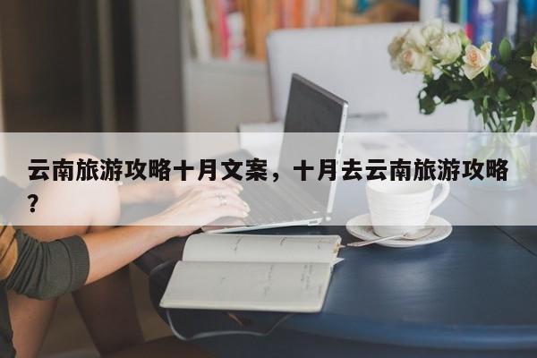 云南旅游攻略十月文案，十月去云南旅游攻略？