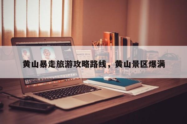 黄山暴走旅游攻略路线，黄山景区爆满