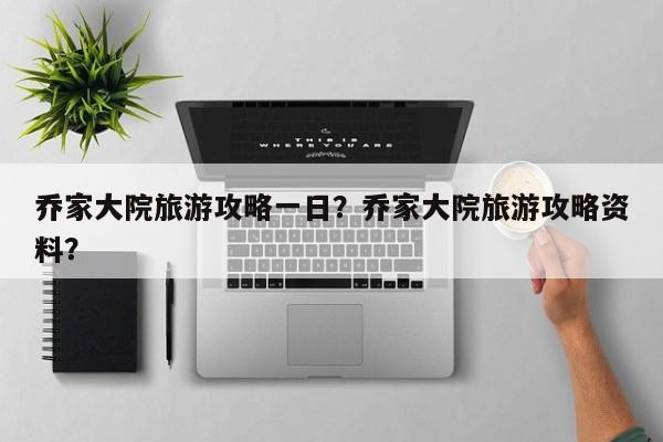 乔家大院旅游攻略一日？乔家大院旅游攻略资料？