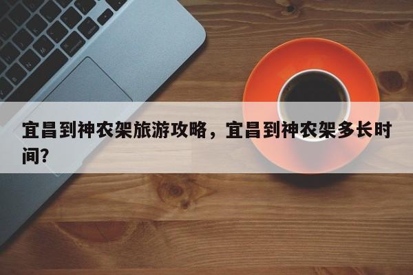 宜昌到神农架旅游攻略，宜昌到神农架多长时间？