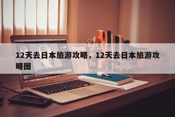 12天去日本旅游攻略，12天去日本旅游攻略图