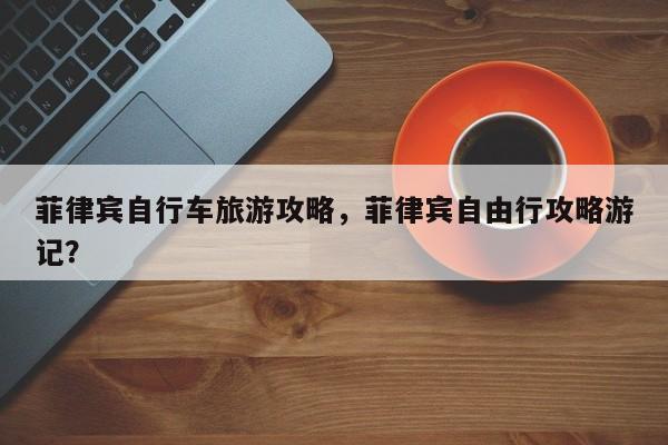 菲律宾自行车旅游攻略，菲律宾自由行攻略游记？