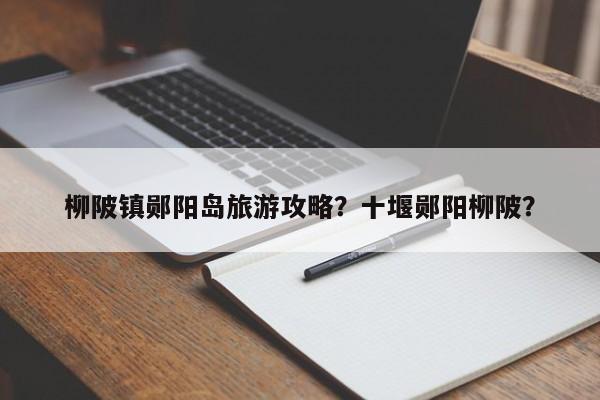 柳陂镇郧阳岛旅游攻略？十堰郧阳柳陂？