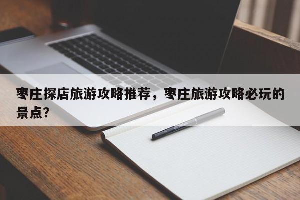 枣庄探店旅游攻略推荐，枣庄旅游攻略必玩的景点？