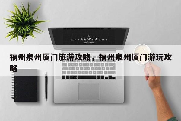 福州泉州厦门旅游攻略，福州泉州厦门游玩攻略