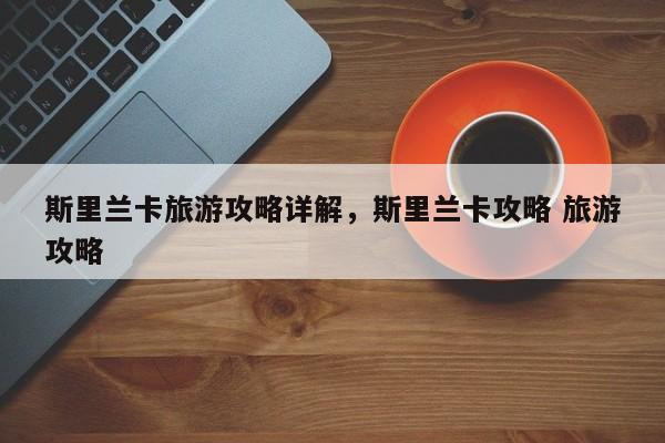 斯里兰卡旅游攻略详解，斯里兰卡攻略 旅游攻略