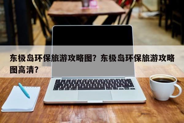 东极岛环保旅游攻略图？东极岛环保旅游攻略图高清？