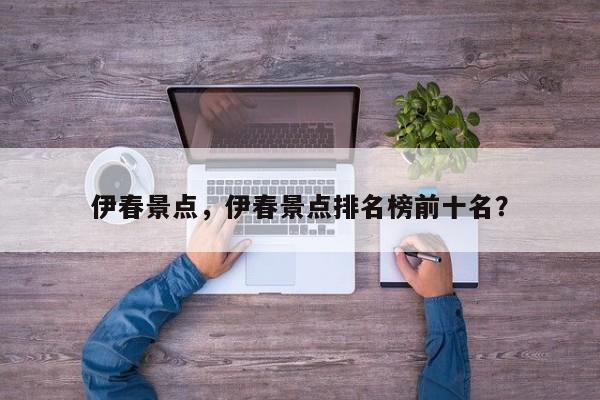 伊春景点，伊春景点排名榜前十名？