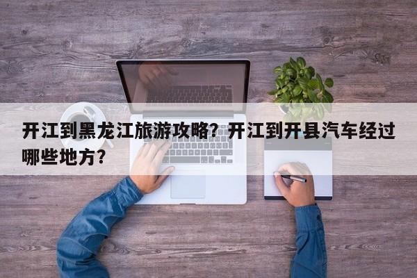 开江到黑龙江旅游攻略？开江到开县汽车经过哪些地方？