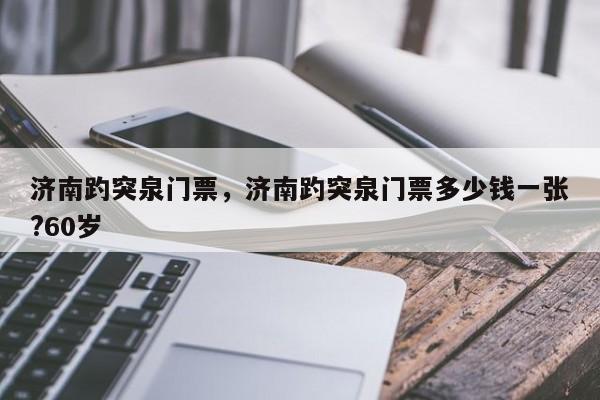 济南趵突泉门票，济南趵突泉门票多少钱一张?60岁