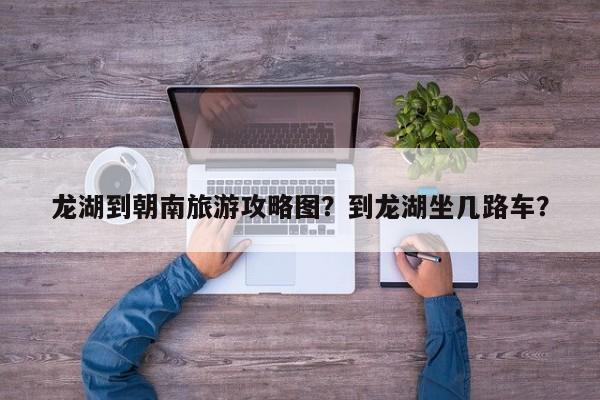 龙湖到朝南旅游攻略图？到龙湖坐几路车？